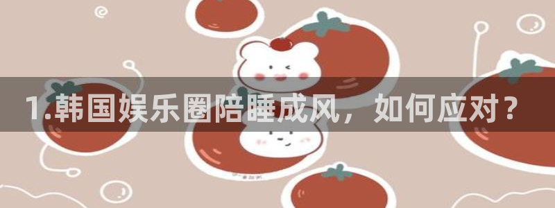 长运平台在线下载：1.韩国娱乐圈陪睡成风，如何应对？