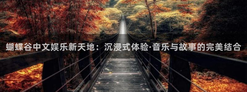 长运平台免费注册：蝴蝶谷中文娱乐新天地：沉浸式体验·音乐与故事的完美结合