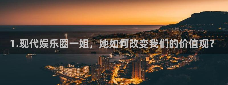 长运平台官网：1.现代娱乐圈一姐，她如何改变我们的价值观？