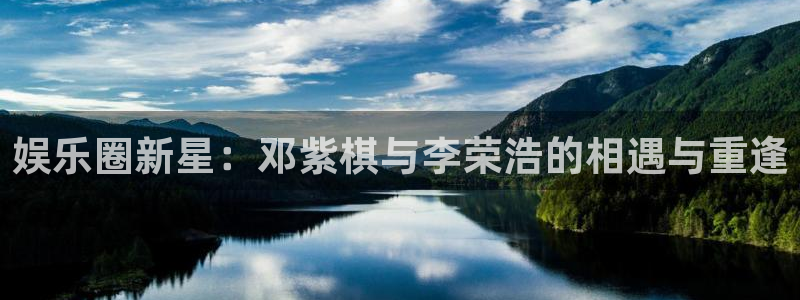 长运平台注册入口与教程：娱乐圈新星：邓紫棋与李荣浩的相遇与重逢