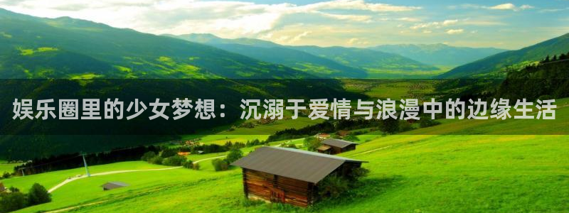 长运平台app 是什么：娱乐圈里的少女梦想：沉溺于爱情与浪漫中的边缘生活