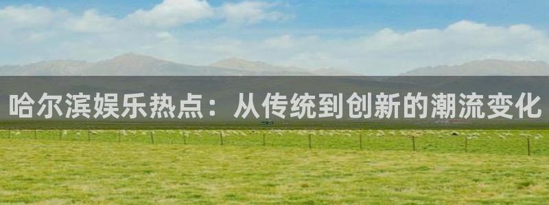 长运平台app下载安装最新版：哈尔滨娱乐热点：从传统到创新的潮流变化