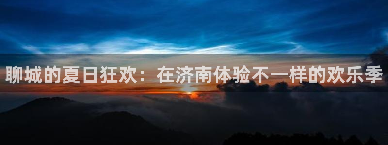 苹果版长运平台下载安装：聊城的夏日狂欢：在济南体验不一样的欢乐季