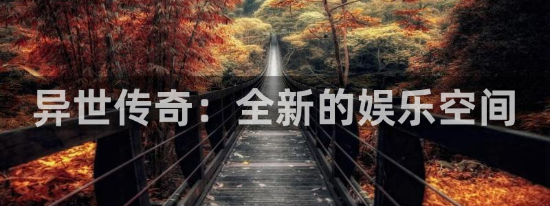 长运平台.com：异世传奇：全新的娱乐空间