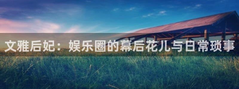 长运平台平台app下载安装：文雅后妃：娱乐圈的幕后花儿与日常琐事