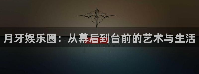 长运平台注册网站链接：月牙娱乐圈：从幕后到台前的艺术与生活