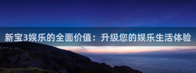 壹号平台下载安装：新宝3娱乐的全面价值：升级您的娱乐生活体验