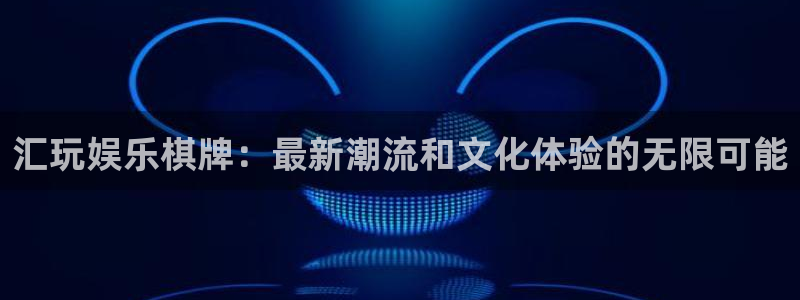 长运平台网页版：汇玩娱乐棋牌：最新潮流和文化体验的无限可能